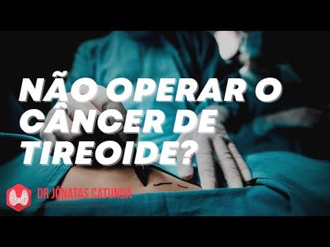 Câncer de tireoide - não operar, ficar acompanhando. Vigilância ativa